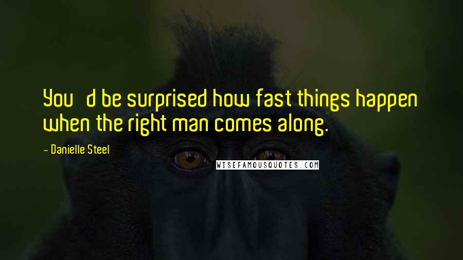 Danielle Steel Quotes: You'd be surprised how fast things happen when the right man comes along.