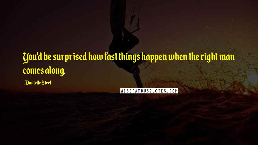 Danielle Steel Quotes: You'd be surprised how fast things happen when the right man comes along.