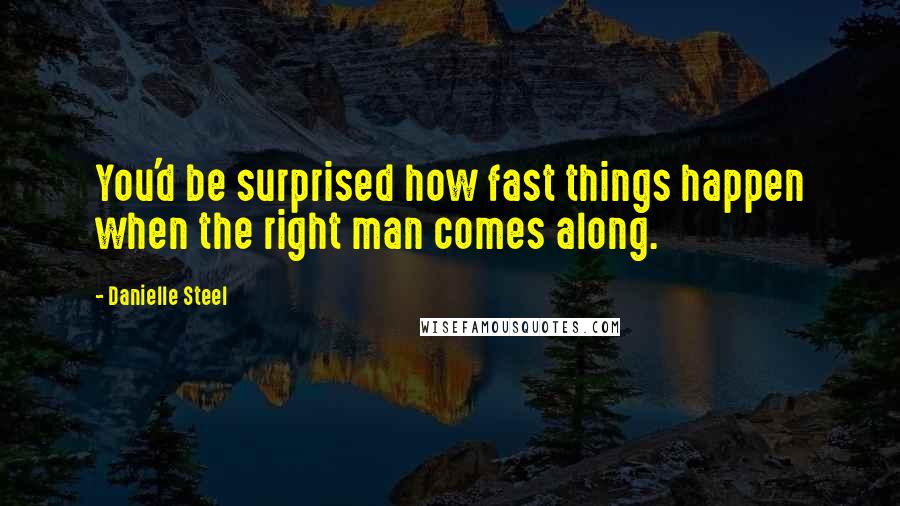 Danielle Steel Quotes: You'd be surprised how fast things happen when the right man comes along.