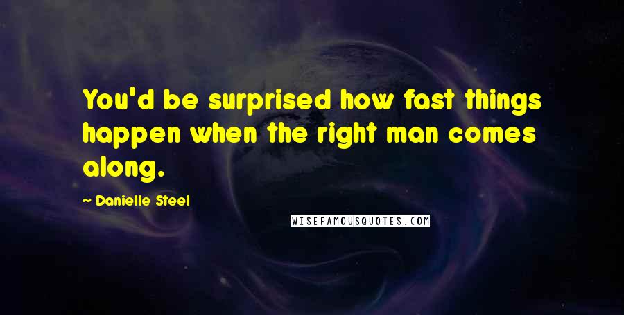 Danielle Steel Quotes: You'd be surprised how fast things happen when the right man comes along.