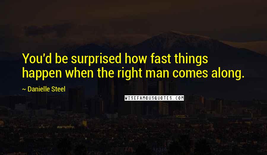 Danielle Steel Quotes: You'd be surprised how fast things happen when the right man comes along.