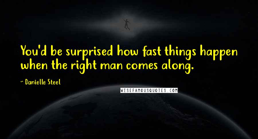 Danielle Steel Quotes: You'd be surprised how fast things happen when the right man comes along.