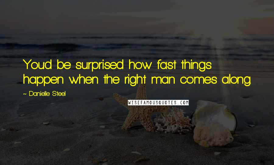 Danielle Steel Quotes: You'd be surprised how fast things happen when the right man comes along.