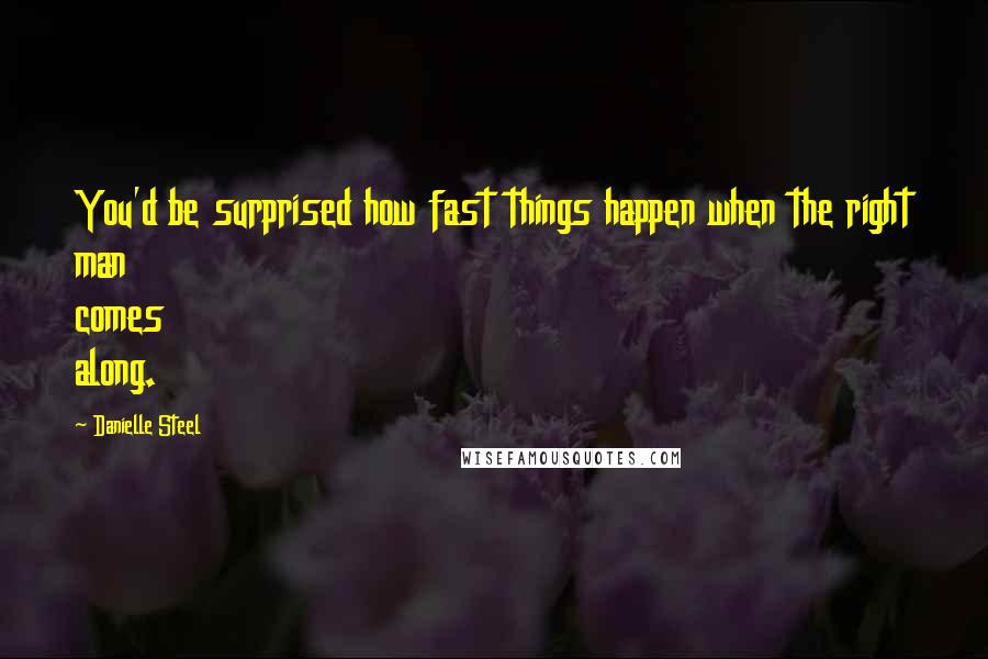 Danielle Steel Quotes: You'd be surprised how fast things happen when the right man comes along.