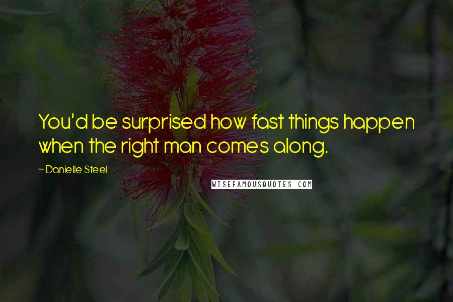 Danielle Steel Quotes: You'd be surprised how fast things happen when the right man comes along.