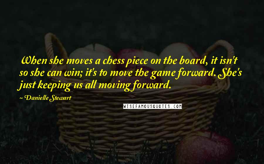 Danielle Stewart Quotes: When she moves a chess piece on the board, it isn't so she can win; it's to move the game forward. She's just keeping us all moving forward.