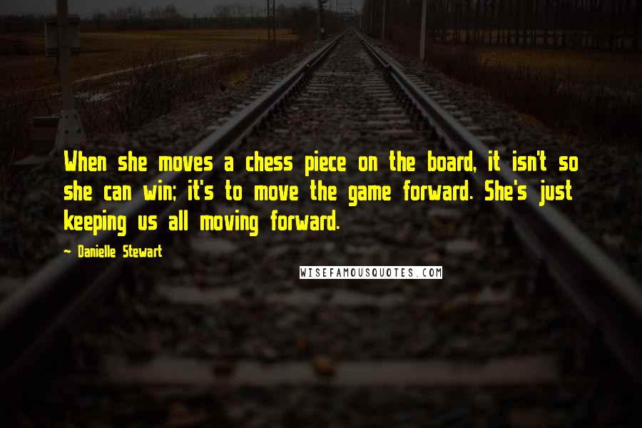 Danielle Stewart Quotes: When she moves a chess piece on the board, it isn't so she can win; it's to move the game forward. She's just keeping us all moving forward.