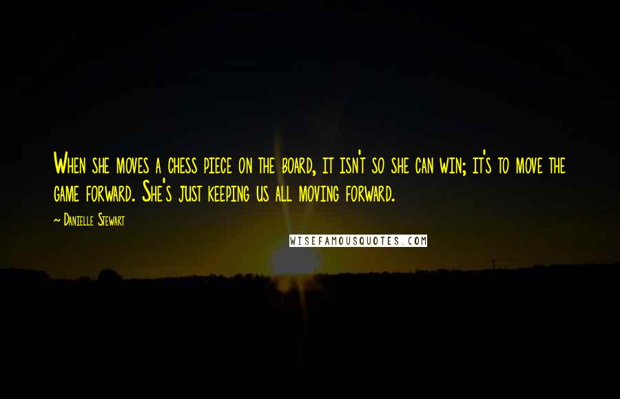 Danielle Stewart Quotes: When she moves a chess piece on the board, it isn't so she can win; it's to move the game forward. She's just keeping us all moving forward.