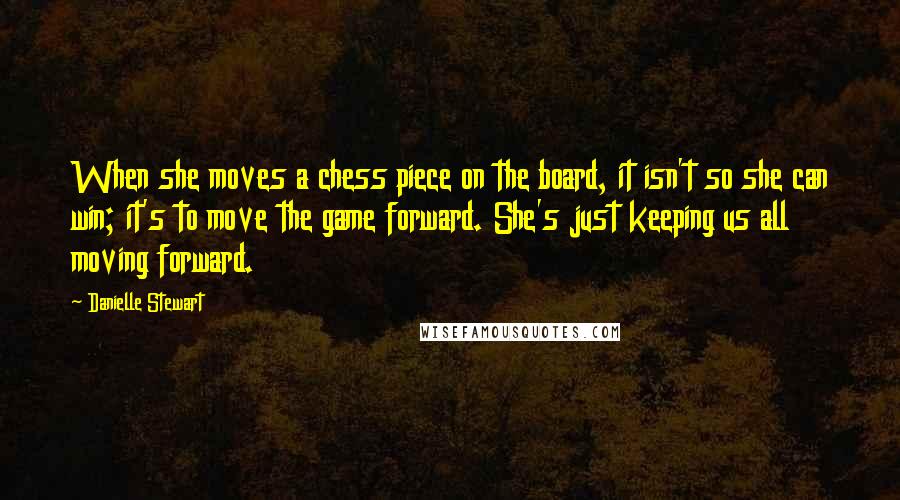 Danielle Stewart Quotes: When she moves a chess piece on the board, it isn't so she can win; it's to move the game forward. She's just keeping us all moving forward.