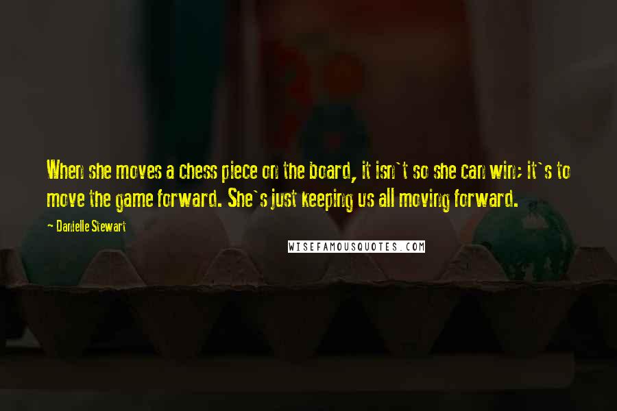 Danielle Stewart Quotes: When she moves a chess piece on the board, it isn't so she can win; it's to move the game forward. She's just keeping us all moving forward.