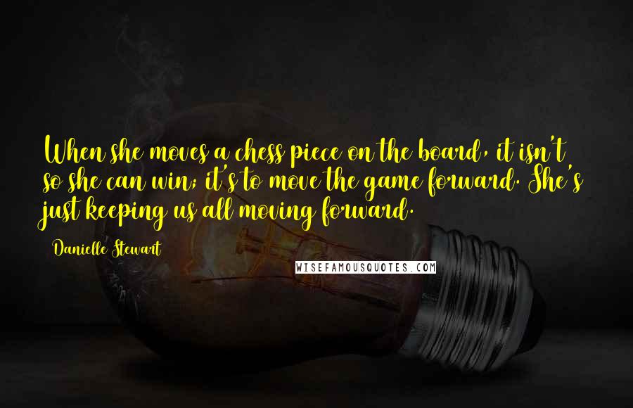 Danielle Stewart Quotes: When she moves a chess piece on the board, it isn't so she can win; it's to move the game forward. She's just keeping us all moving forward.