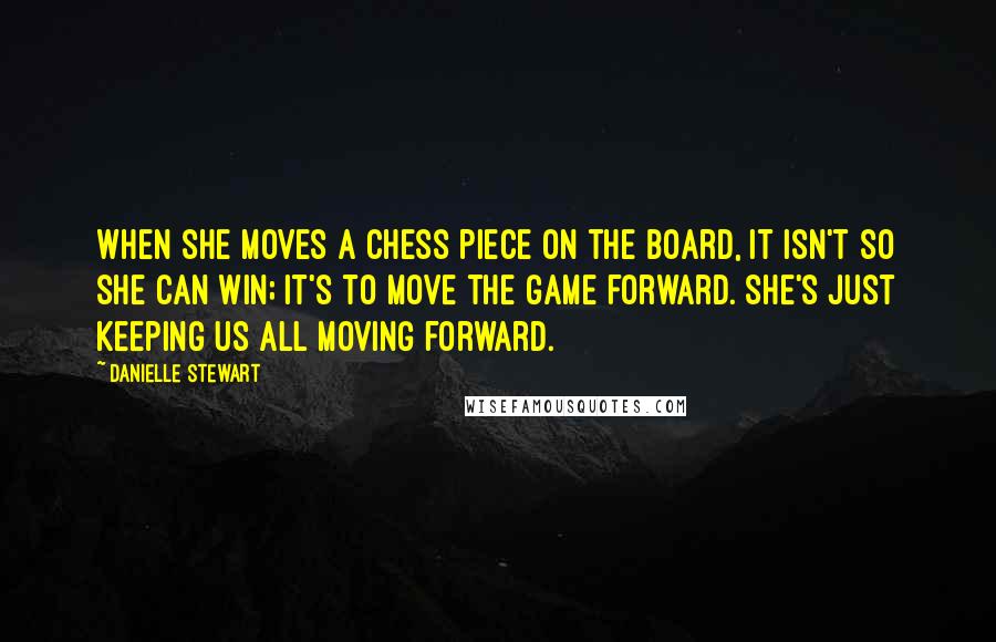Danielle Stewart Quotes: When she moves a chess piece on the board, it isn't so she can win; it's to move the game forward. She's just keeping us all moving forward.