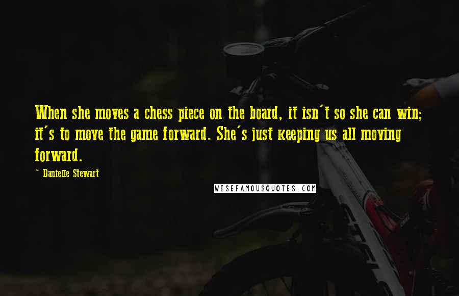 Danielle Stewart Quotes: When she moves a chess piece on the board, it isn't so she can win; it's to move the game forward. She's just keeping us all moving forward.