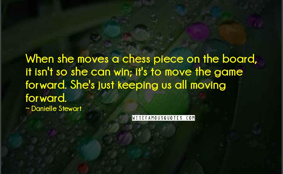 Danielle Stewart Quotes: When she moves a chess piece on the board, it isn't so she can win; it's to move the game forward. She's just keeping us all moving forward.