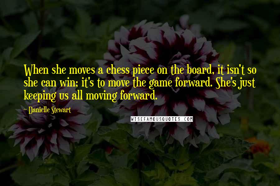 Danielle Stewart Quotes: When she moves a chess piece on the board, it isn't so she can win; it's to move the game forward. She's just keeping us all moving forward.