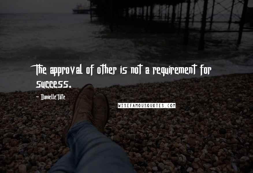 Danielle Tate Quotes: The approval of other is not a requirement for success.