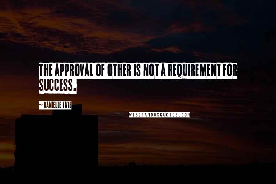 Danielle Tate Quotes: The approval of other is not a requirement for success.