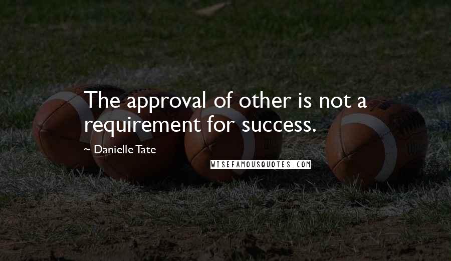 Danielle Tate Quotes: The approval of other is not a requirement for success.