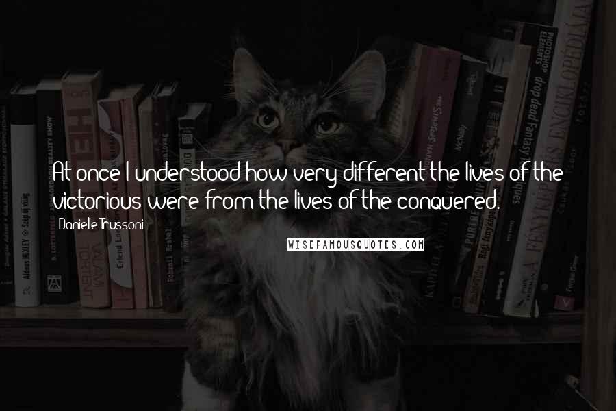 Danielle Trussoni Quotes: At once I understood how very different the lives of the victorious were from the lives of the conquered.