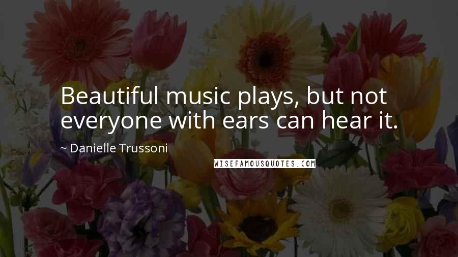 Danielle Trussoni Quotes: Beautiful music plays, but not everyone with ears can hear it.