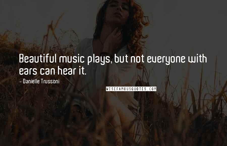 Danielle Trussoni Quotes: Beautiful music plays, but not everyone with ears can hear it.