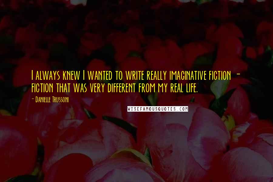 Danielle Trussoni Quotes: I always knew I wanted to write really imaginative fiction - fiction that was very different from my real life.