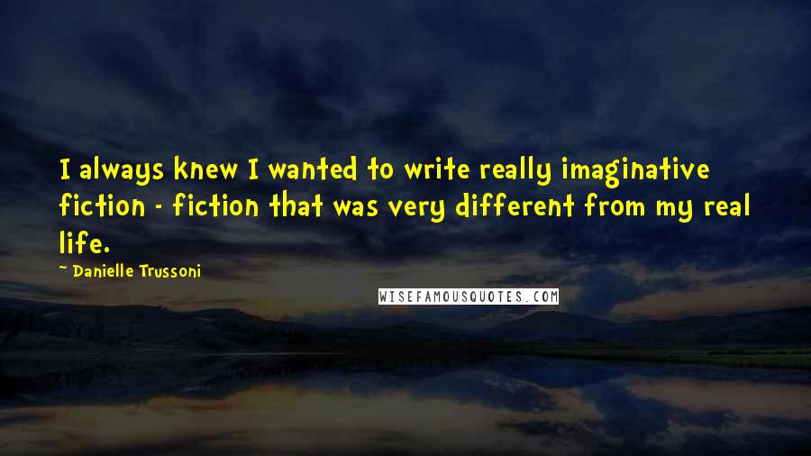 Danielle Trussoni Quotes: I always knew I wanted to write really imaginative fiction - fiction that was very different from my real life.