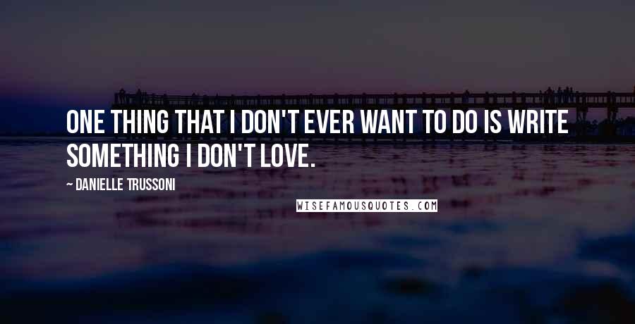 Danielle Trussoni Quotes: One thing that I don't ever want to do is write something I don't love.