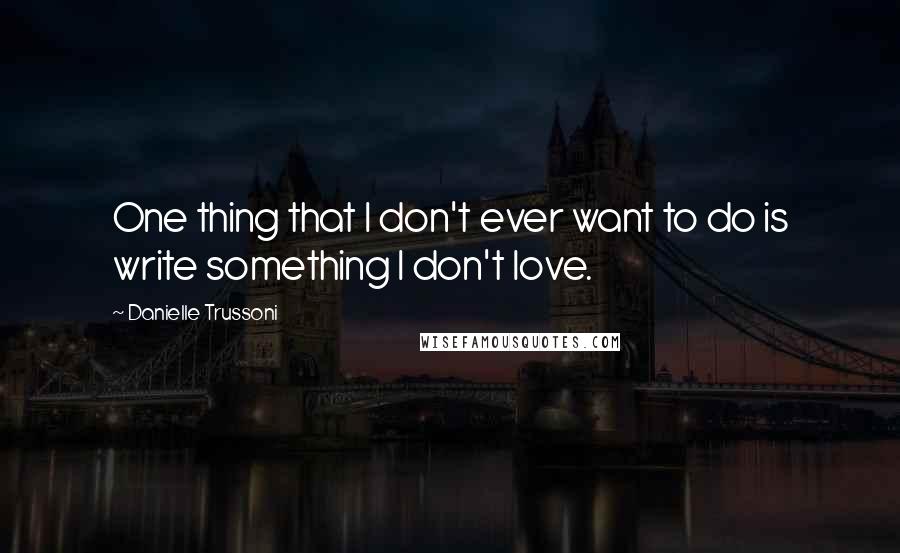 Danielle Trussoni Quotes: One thing that I don't ever want to do is write something I don't love.