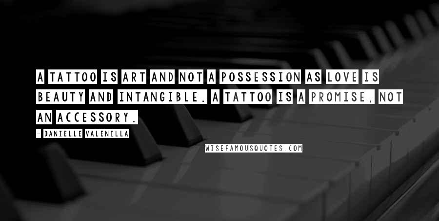 Danielle Valenilla Quotes: A tattoo is art and not a possession as love is beauty and intangible. A tattoo is a promise, not an accessory.