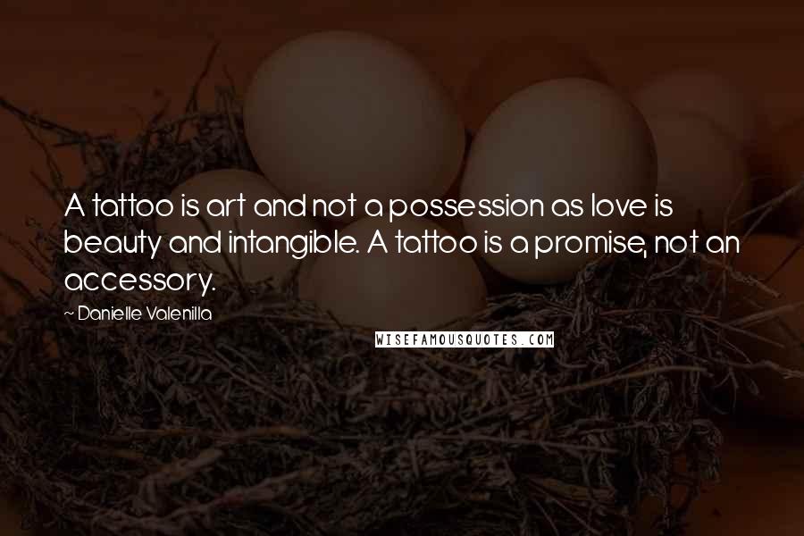 Danielle Valenilla Quotes: A tattoo is art and not a possession as love is beauty and intangible. A tattoo is a promise, not an accessory.