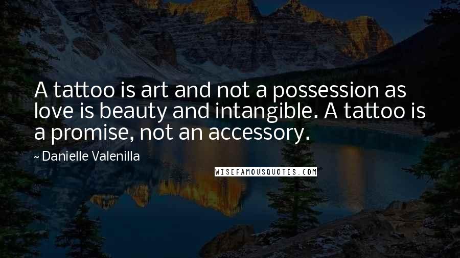 Danielle Valenilla Quotes: A tattoo is art and not a possession as love is beauty and intangible. A tattoo is a promise, not an accessory.