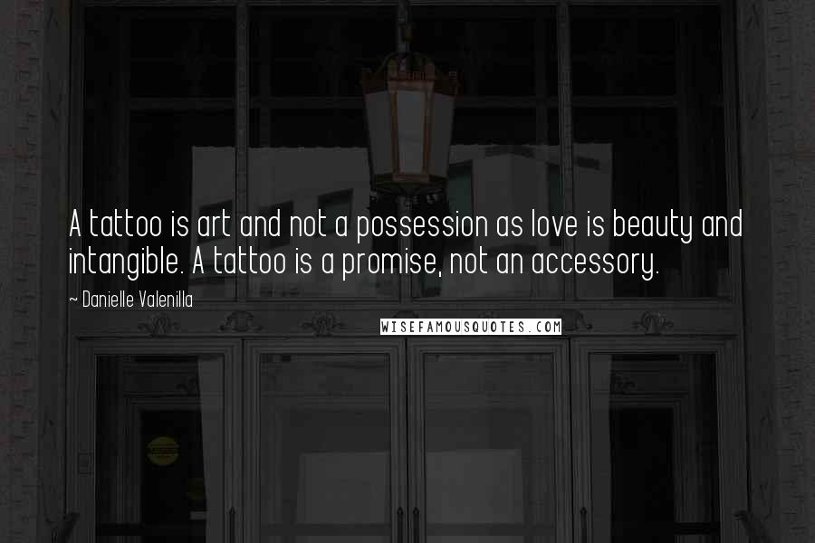 Danielle Valenilla Quotes: A tattoo is art and not a possession as love is beauty and intangible. A tattoo is a promise, not an accessory.