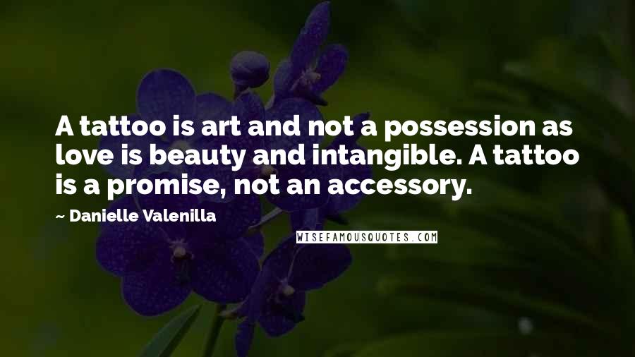 Danielle Valenilla Quotes: A tattoo is art and not a possession as love is beauty and intangible. A tattoo is a promise, not an accessory.