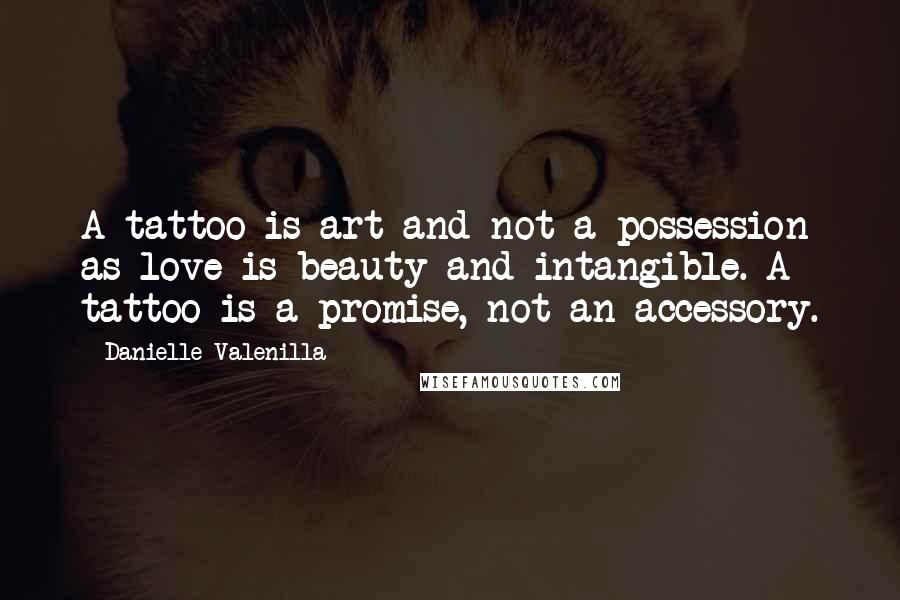 Danielle Valenilla Quotes: A tattoo is art and not a possession as love is beauty and intangible. A tattoo is a promise, not an accessory.