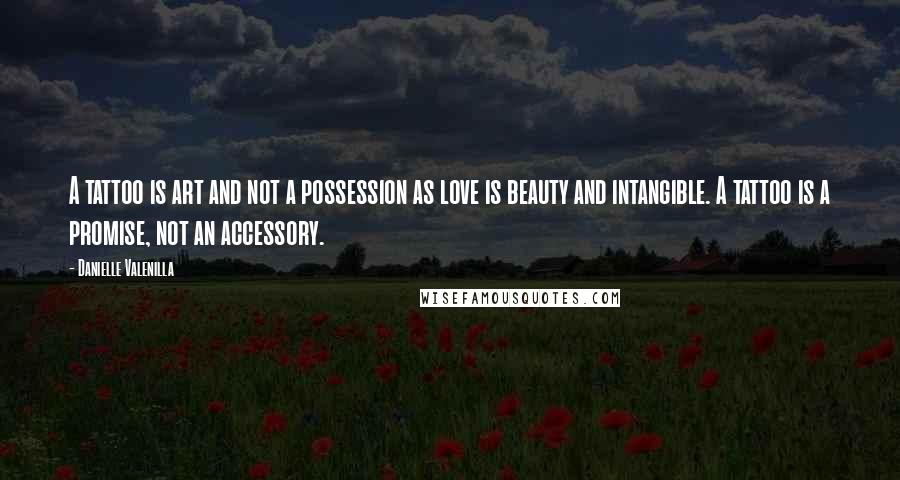 Danielle Valenilla Quotes: A tattoo is art and not a possession as love is beauty and intangible. A tattoo is a promise, not an accessory.