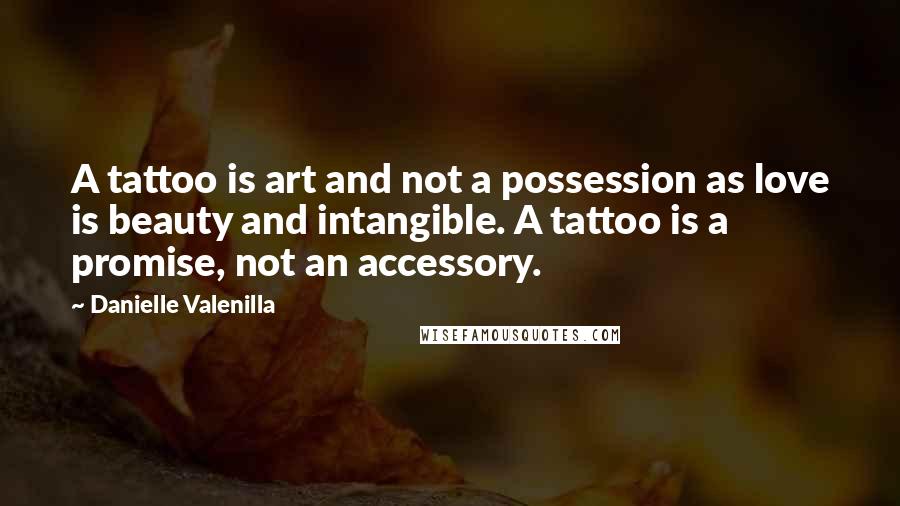 Danielle Valenilla Quotes: A tattoo is art and not a possession as love is beauty and intangible. A tattoo is a promise, not an accessory.