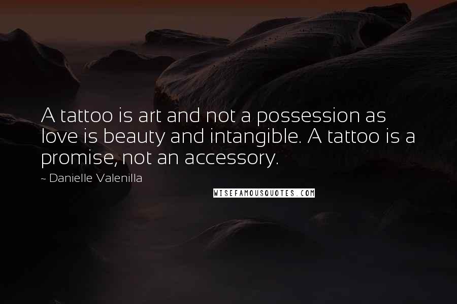 Danielle Valenilla Quotes: A tattoo is art and not a possession as love is beauty and intangible. A tattoo is a promise, not an accessory.