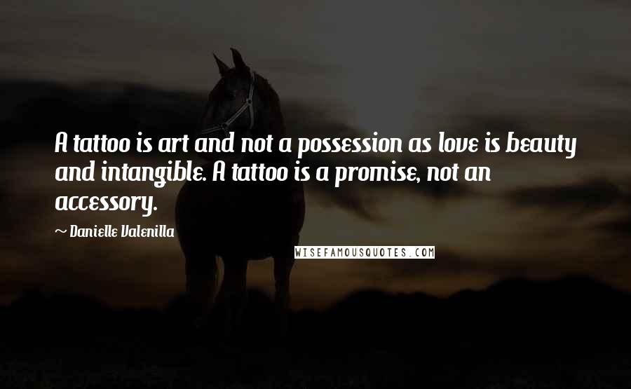 Danielle Valenilla Quotes: A tattoo is art and not a possession as love is beauty and intangible. A tattoo is a promise, not an accessory.