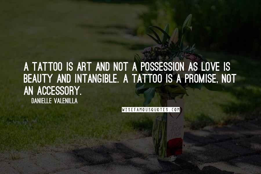 Danielle Valenilla Quotes: A tattoo is art and not a possession as love is beauty and intangible. A tattoo is a promise, not an accessory.