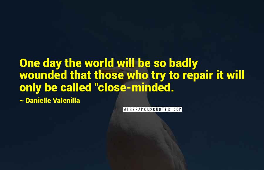 Danielle Valenilla Quotes: One day the world will be so badly wounded that those who try to repair it will only be called "close-minded.