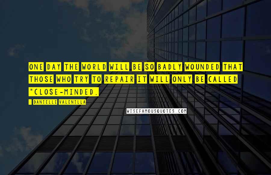 Danielle Valenilla Quotes: One day the world will be so badly wounded that those who try to repair it will only be called "close-minded.
