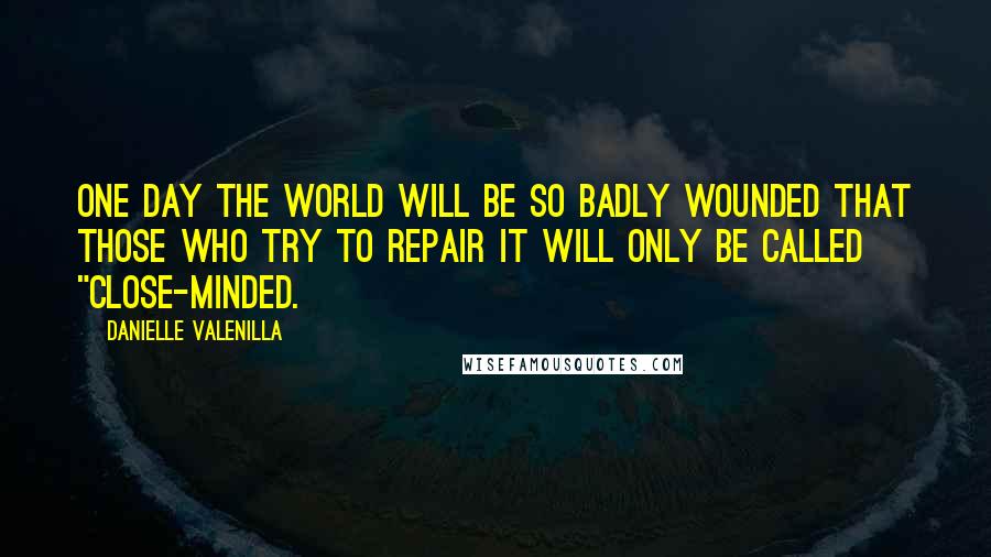 Danielle Valenilla Quotes: One day the world will be so badly wounded that those who try to repair it will only be called "close-minded.