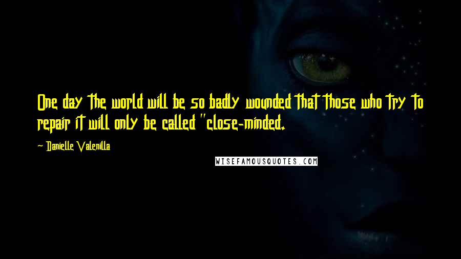 Danielle Valenilla Quotes: One day the world will be so badly wounded that those who try to repair it will only be called "close-minded.