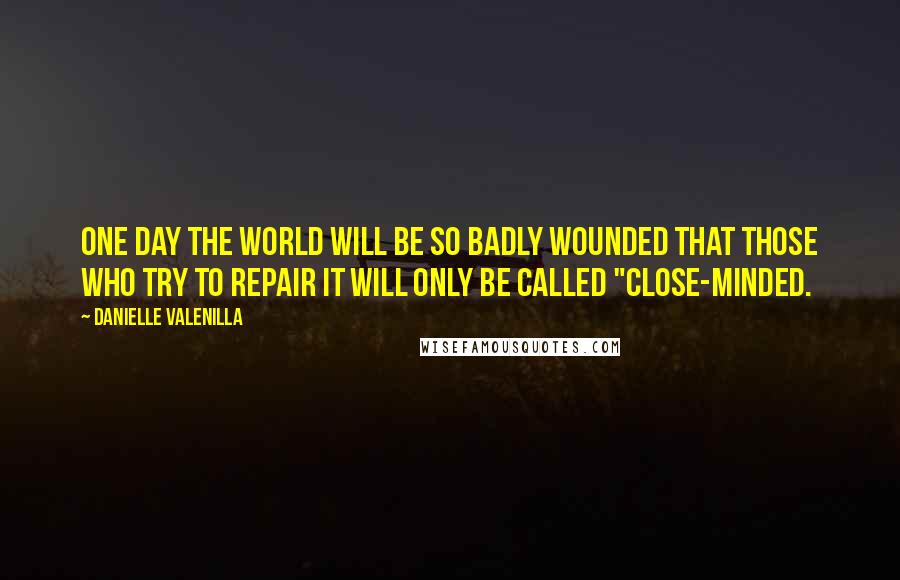 Danielle Valenilla Quotes: One day the world will be so badly wounded that those who try to repair it will only be called "close-minded.