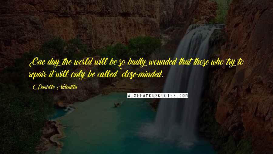 Danielle Valenilla Quotes: One day the world will be so badly wounded that those who try to repair it will only be called "close-minded.