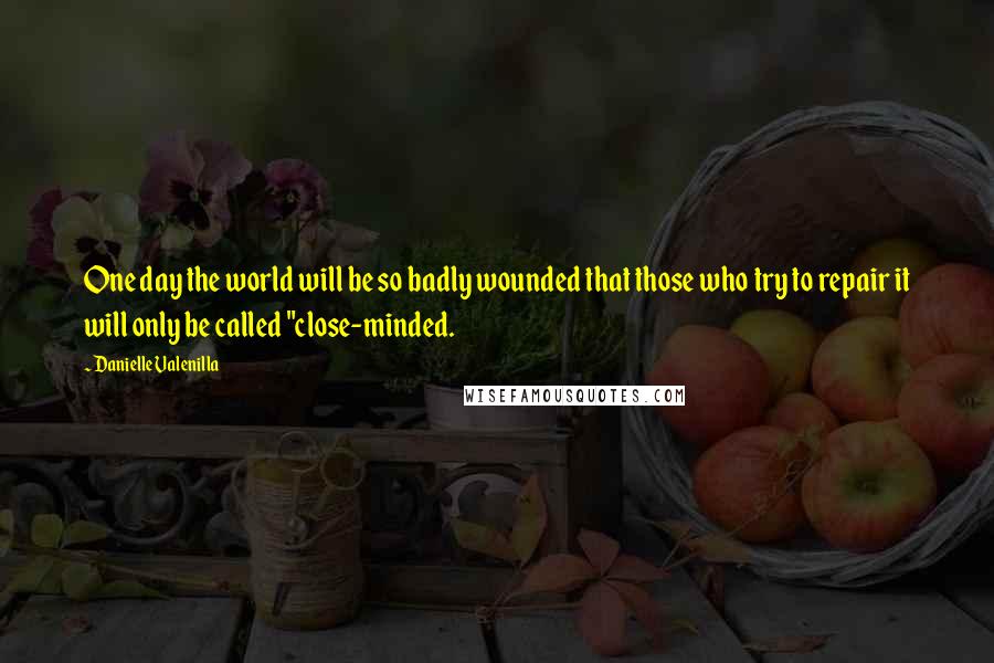 Danielle Valenilla Quotes: One day the world will be so badly wounded that those who try to repair it will only be called "close-minded.