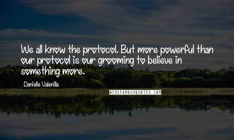 Danielle Valenilla Quotes: We all know the protocol. But more powerful than our protocol is our grooming to believe in something more.