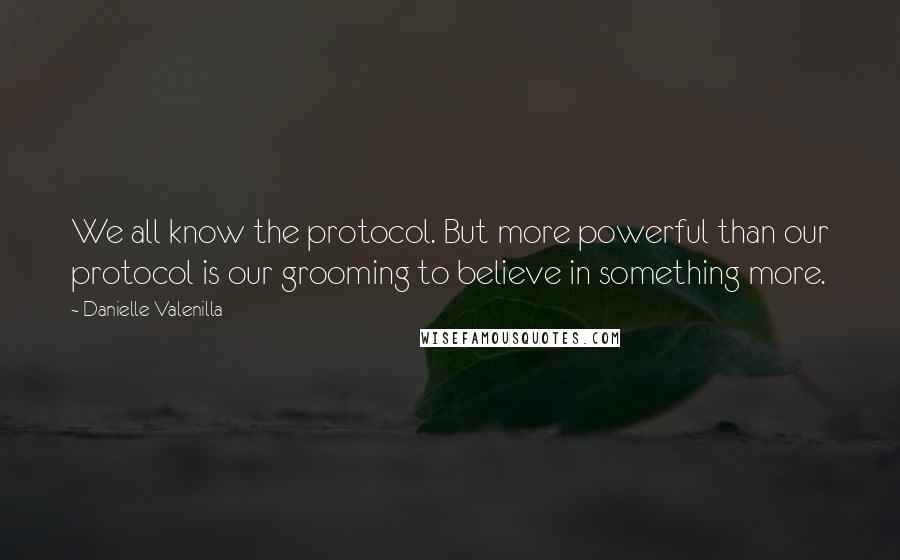 Danielle Valenilla Quotes: We all know the protocol. But more powerful than our protocol is our grooming to believe in something more.