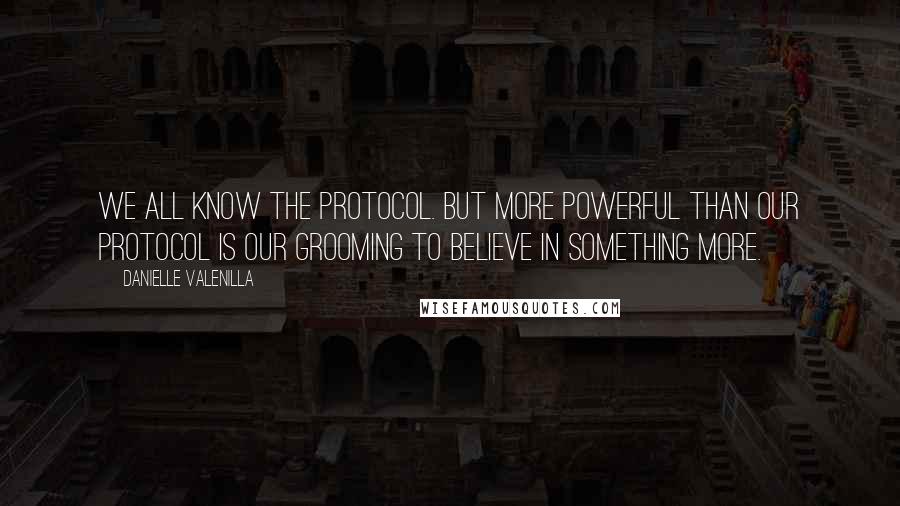 Danielle Valenilla Quotes: We all know the protocol. But more powerful than our protocol is our grooming to believe in something more.